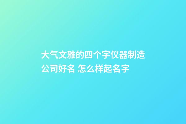 大气文雅的四个字仪器制造公司好名 怎么样起名字